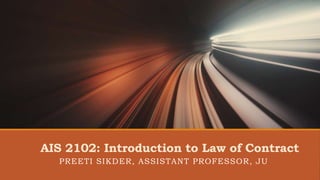AIS 2102: Introduction to Law of Contract
PREETI SIKDER, ASSISTANT PROFESSOR, JU
 