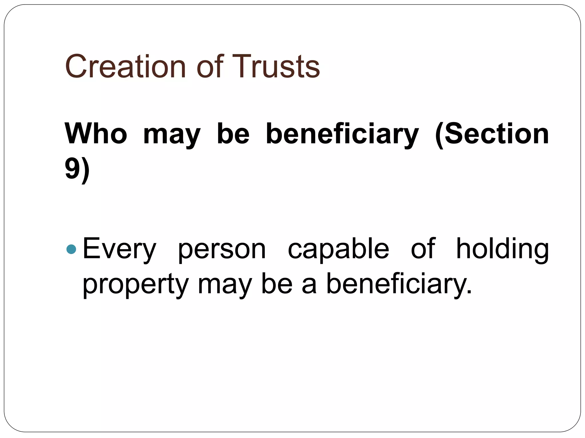 Creation of Trusts
Who may be beneficiary (Section
9)
 Every person capable of holding
property may be a beneficiary.
 