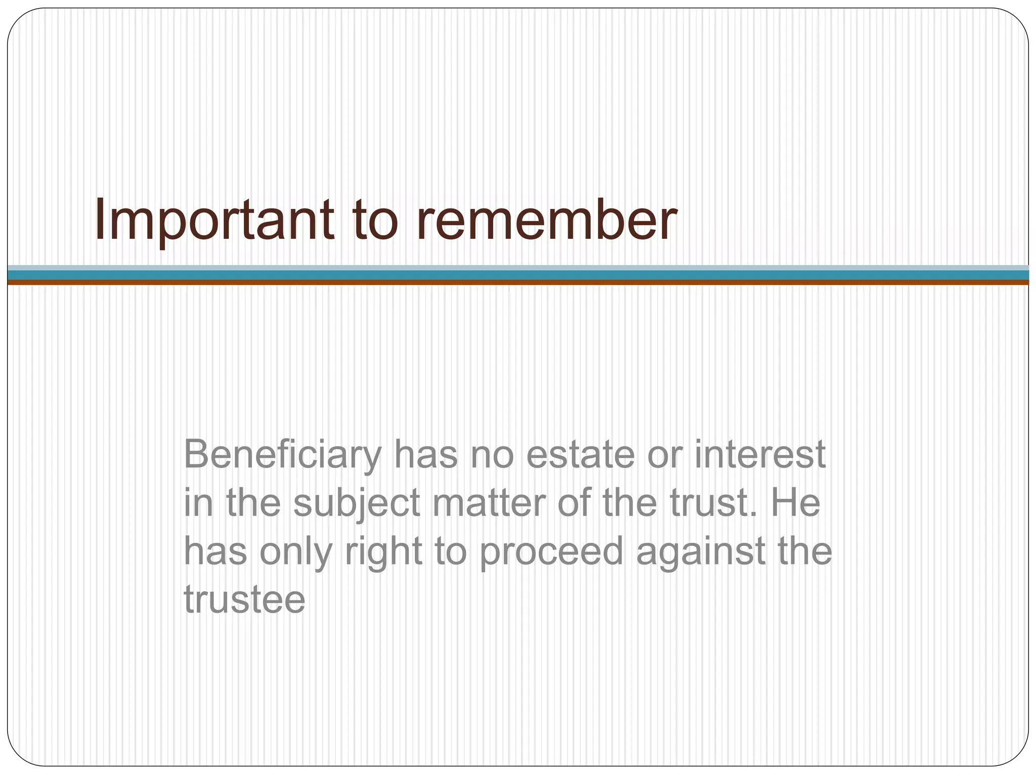 Important to remember
Beneficiary has no estate or interest
in the subject matter of the trust. He
has only right to proceed against the
trustee
 
