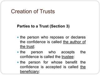 Creation of Trusts
Parties to a Trust (Section 3)
 the person who reposes or declares
the confidence is called the author of
the trust:
 the person who accepts the
confidence is called the trustee:
 the person for whose benefit the
confidence is accepted is called the
beneficiary:
 