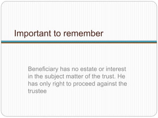 Important to remember
Beneficiary has no estate or interest
in the subject matter of the trust. He
has only right to proceed against the
trustee
 
