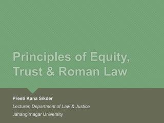 Principles of Equity,
Trust & Roman Law
Preeti Kana Sikder
Lecturer, Department of Law & Justice
Jahangirnagar University
 