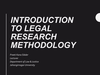 INTRODUCTION
TO LEGAL
RESEARCH
METHODOLOGY
Preeti Kana Sikder
Lecturer
Department of Law & Justice
Jahangirnagar University
 