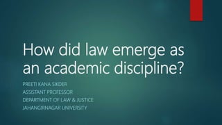 How did law emerge as
an academic discipline?
PREETI KANA SIKDER
ASSISTANT PROFESSOR
DEPARTMENT OF LAW & JUSTICE
JAHANGIRNAGAR UNIVERSITY
 
