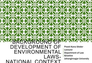 BACKGROUND OF
DEVELOPMENT OF
ENVIRONMENTAL
LAWS-
Preeti Kana Sikder
Lecturer
Department of Law
&Justice
Jahangirnagar University
 