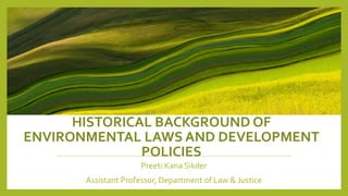HISTORICAL BACKGROUND OF
ENVIRONMENTAL LAWS AND DEVELOPMENT
POLICIES
Preeti Kana Sikder
Assistant Professor, Department of Law & Justice
 