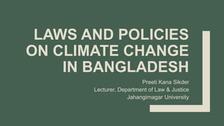 LAWS AND POLICIES
ON CLIMATE CHANGE
IN BANGLADESH
Preeti Kana Sikder
Lecturer, Department of Law & Justice
Jahangirnagar University
 