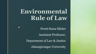 z
Environmental
Rule of Law
Preeti Kana Sikder
Assistant Professor,
Department of Law & Justice
Jahangirnagar University
 