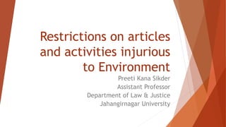 Restrictions on articles
and activities injurious
to Environment
Preeti Kana Sikder
Assistant Professor
Department of Law & Justice
Jahangirnagar University
 