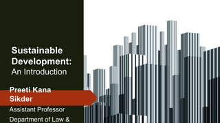 Sustainable
Development:
An Introduction
Preeti Kana
Sikder
Assistant Professor
Department of Law &
 