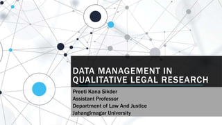 DATA MANAGEMENT IN
QUALITATIVE LEGAL RESEARCH
Preeti Kana Sikder
Assistant Professor
Department of Law And Justice
Jahangirnagar University
 