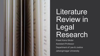 Literature
Review in
Legal
Research
Preeti Kana Sikder
Assistant Professor
Department of Law & Justice
Jahangirnagar University
 