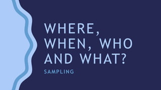 WHERE,
WHEN, WHO
AND WHAT?
SAMPLING
 