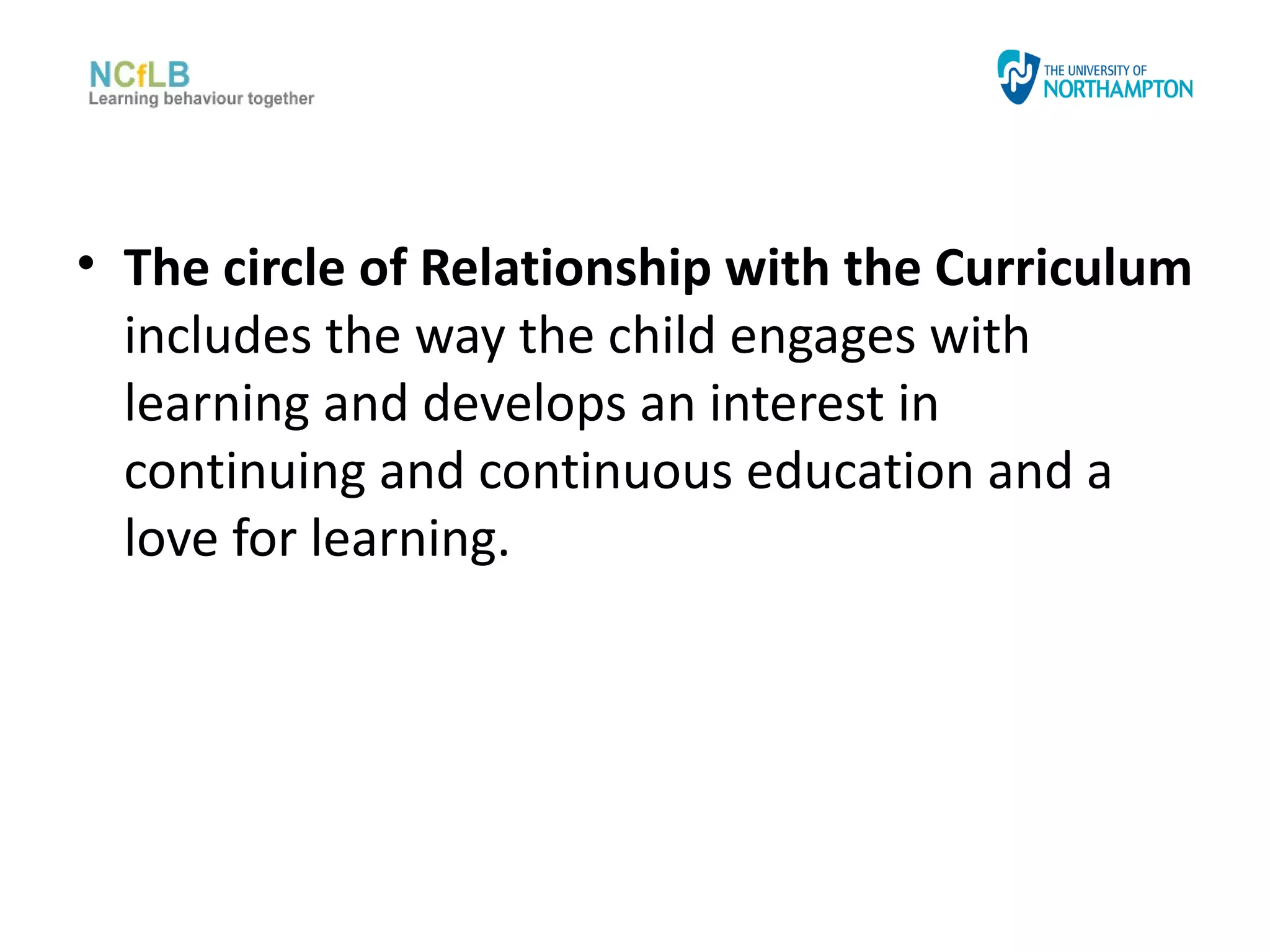 • The circle of Relationship with the Curriculum
  includes the way the child engages with
  learning and develops an interest in
  continuing and continuous education and a
  love for learning.
 