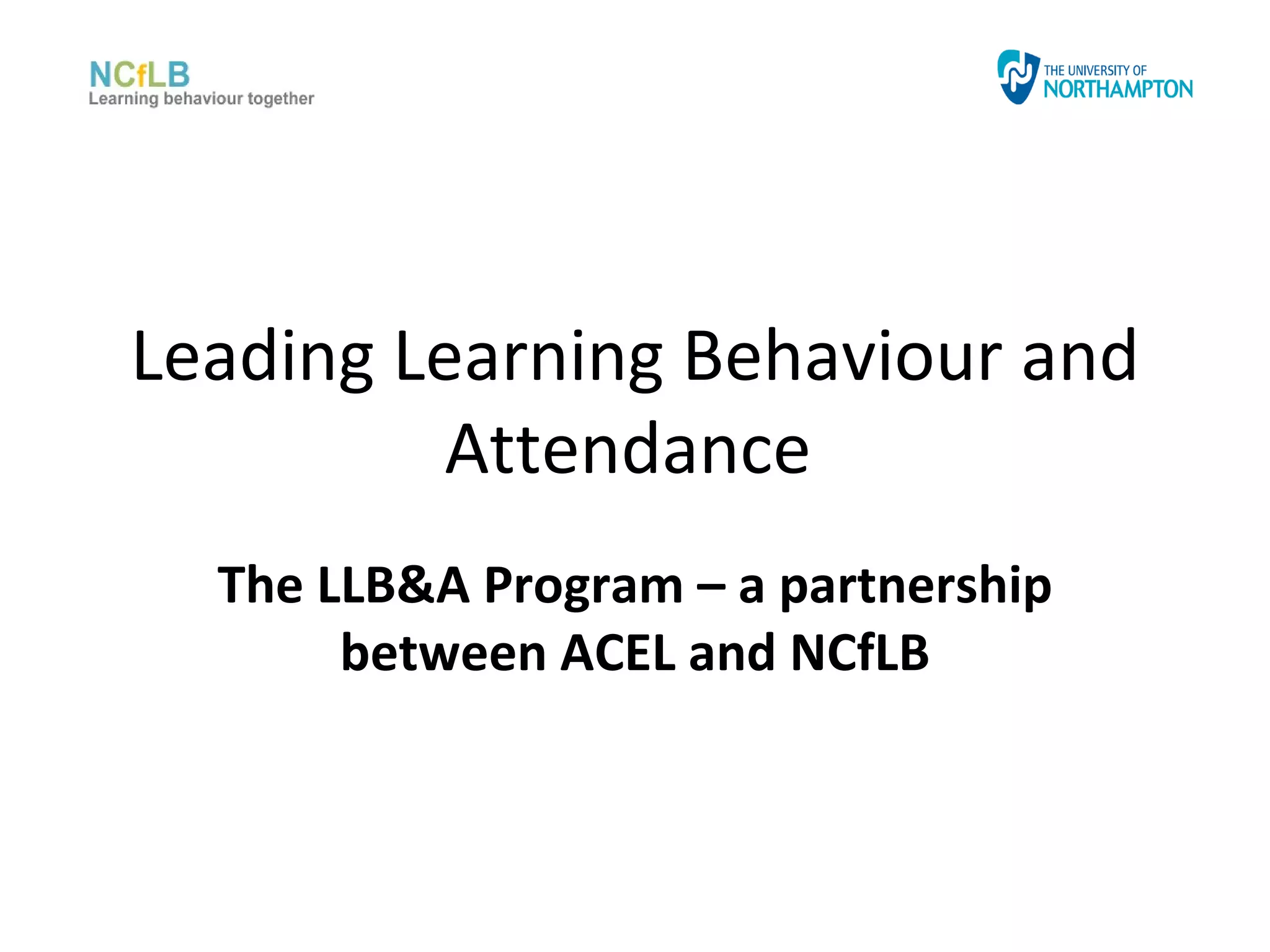 Leading Learning Behaviour and
         Attendance
  The LLB&A Program – a partnership
       between ACEL and NCfLB
 