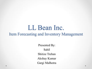 LL Bean Inc.
Item Forecasting and Inventory Management
Presented By:
Sahil
Shitize Trehan
Akshay Kumar
Gargi Malhotra
 