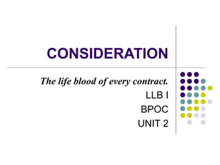 CONSIDERATION
The life blood of every contract.
LLB I
BPOC
UNIT 2
 