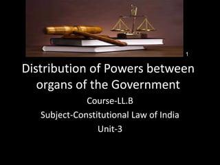 Distribution of Powers between
organs of the Government
Course-LL.B
Subject-Constitutional Law of India
Unit-3
1
 