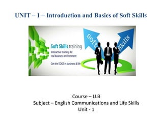 UNIT – 1 – Introduction and Basics of Soft Skills
Course – LLB
Subject – English Communications and Life Skills
Unit - 1
 