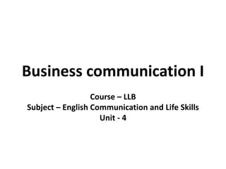 Business communication I
Course – LLB
Subject – English Communication and Life Skills
Unit - 4
 