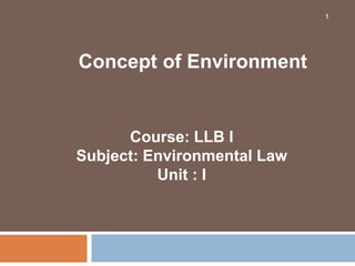 1
Course: LLB I
Subject: Environmental Law
Unit : I
Concept of Environment
 