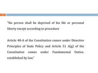 11
"No person shall be deprived of his life or personal
liberty except according to procedure
Article 48-A of the Constitution comes under Directive
Principles of State Policy and Article 51 A(g) of the
Constitution comes under Fundamental Duties.
established by law."
 