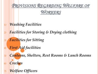 PROVISIONS REGARDING WELFARE OF
WORKERS
1) Washing Facilities
2) Facilities for Storing & Drying clothing
3) Facilities for Sitting
4) First Aid facilities
5) Canteens, Shelters, Rest Rooms & Lunch Rooms
6) Creches
7) Welfare Officers
 
