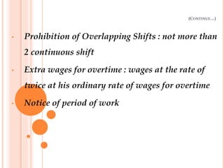 (CONTINUE…)
• Prohibition of Overlapping Shifts : not more than
2 continuous shift
• Extra wages for overtime : wages at the rate of
twice at his ordinary rate of wages for overtime
• Notice of period of work
 
