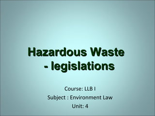 Hazardous WasteHazardous Waste
- legislations- legislations
Course: LLB I
Subject : Environment Law
Unit: 4
 