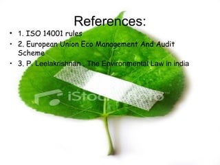 References:
• 1. ISO 14001 rules
• 2. European Union Eco Management And Audit
Scheme
• 3. P. Leelakrishnan , The Environmental Law in india
 