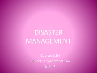 DISASTER
MANAGEMENT
Course: LLB I
Subject : Environment Law
Unit: 4
 