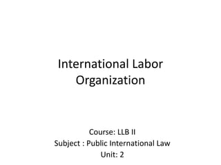 International Labor
Organization
Course: LLB II
Subject : Public International Law
Unit: 2
 