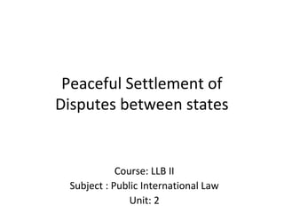 Peaceful Settlement of
Disputes between states
Course: LLB II
Subject : Public International Law
Unit: 2
 