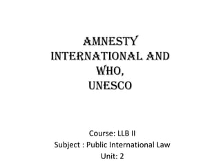 Amnesty
internAtionAl And
who,
unesco
Course: LLB II
Subject : Public International Law
Unit: 2
 