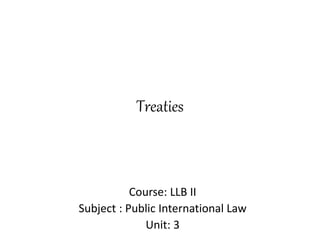 Treaties
Course: LLB II
Subject : Public International Law
Unit: 3
 