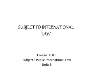 SUBJECT TO INTERNATIONAL
LAW
Course: LLB II
Subject : Public International Law
Unit: 3
 