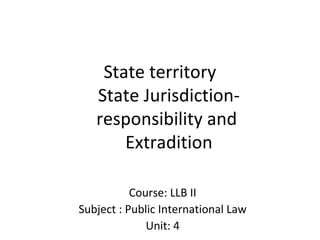 State territory
State Jurisdiction-
responsibility and
Extradition
Course: LLB II
Subject : Public International Law
Unit: 4
 