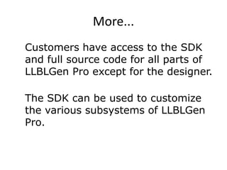 More...	Customers have access to the SDK and full source code for all parts of LLBLGen Pro except for the designer. The SDK can be used to customize the various subsystems of LLBLGen Pro.