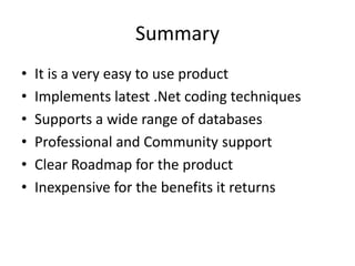 SummaryIt is a very easy to use productImplements latest .Net coding techniquesSupports a wide range of databasesProfessional and Community supportClear Roadmap for the productInexpensive for the benefits it returns