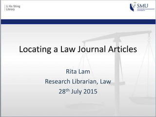 Locating a Law Journal Articles
Rita Lam
Research Librarian, Law
28th July 2015
 