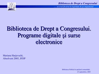 Biblioteca de Drept a Congresului. Programe digitale  ş i surse electronice Mariana Harjevschi,  Absolvent 2005, JFDP 