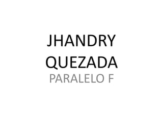 JHANDRY
QUEZADA
PARALELO F
 