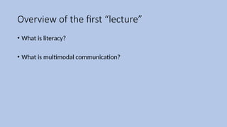 Overview of the first “lecture”
• What is literacy?
• What is multimodal communication?
 