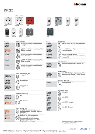 καταλογοσlivingLIGHT 17
Μηχανισμοί με πλήκτρο λευκόΣΗΜΕΙΩΣΗ: Προϊόν ουδέτεροΜηχανισμοί με πλήκτρο αλουμίνιο Τech Μηχανισμοί με πλήκτρο γραφίτη
ΠΡΙΖΑ ΤΗΛΕΦΩΝΟΥ rj11
N4258/11N
NT4258/11N
L4258/11N
RJ11
N4258/11D
NT4258/11D
L4258/11D
RJ11 - 2 στοιχείων
ΠΡΙΖΕΣ ΦΟΡΤΙΣΗΣ USB
Ν4285C
NT4285C
L4285C
πρίζα USB 5 Vd.c. για τη φόρτιση ηλεκτρονικών
συσκευών όπως κινητά, smartphones, tablets κλπ.,
έως 750 mA.
Τροφοδοσία 230 Va.c.
Ν4285C2
NT4285C2
L4285C2
πρίζα USB 5 Vd.c. για τη γρήγορη φόρτιση
μίας ηλεκτρονικής συσκευής, όπως κινητό,
smartphone, tablet κλπ., έως 1550 mA, ή την
ταυτόχρονη φόρτιση 2 συσκευών έως 750 mA.
Τροφοδοσία 230 Va.c. - 2 στοιχείων
Aρ. καταλ. ΠΡΙΖΕΣ ΡΕΥΜΑΤΟΣ
N4141
NT4141
L4141
πρίζα 2 Π+Γ 16 A 250 Va.c. τύπου σούκο ασφαλείας
- 2 στοιχείων
N4141PW
NT4141PW
L4141PW
πρίζα 2 Π+Γ 16 A 250 Va.c. τύπου σούκο ασφαλείας
με καπάκι - 2 στοιχείων
L4141R πρίζα 2 Π+Γ 16 A 250 Va.c. τύπου σούκο ασφαλείας
κόκκινη - 2 στοιχείων
L4141V πρίζα 2 Π+Γ 16 A 250 Va.c. τύπου σούκο ασφαλείας
πράσινη - 2 στοιχείων
L4141A πρίζα 2 Π+Γ 16 A 250 Va.c. τύπου σούκο ασφαλείας
πορτοκαλί - 2 στοιχείων
N4141 N4141PW L4141R
πριζεσ
Aρ. καταλ. πριζεσ tv-sat
N4202D
NT4202D
L4202D
πρίζα TV-SAT απλή - Ø 9,5 mm - κονέκτορας αρσενικός
N4202P
NT4202P
L4202P
πρίζα TV-SAT διέλευσης - Ø 9,5 mm
- κονέκτορας αρσενικός
N4202PT
NT4202PT
L4202PT
πρίζα TV-SAT τερματική - Ø 9,5 mm
- κονέκτορας αρσενικός - με ενσωματωμένη τερματική
αντίσταση 75 Ω
ΠΡΙΖΑ tv-rd-sat
N4210D
NT4210D
L4210D
πρίζαTV-RD-SATαπλή-κονέκτοραςαρσενικόςØ9,5mm
κονέκτορες SAT και RD θηλυκοί Ø 9,5 mm - 2 στοιχείων
ΠΡΙΖΑ tv ΤΥΠΟΥ F
N4269F
NT4269F
L4269F
κονέκτορας ομοαξονικός τύπου F - αντίσταση 75 Ω
ΤΕΡΜΑΤΙΚΗ ΑΝΤΙΣΤΑΣΗ
75RTN τερματική αντίσταση 75 Ω
N4269FN4202D NT4210D
L4279C5E
L4279C6
N4258/11N	 Ν4285C	 L4285C2
ΠΡΙΖΕΣ ΠΛΗΡΟΦΟΡΙΚΗΣ rj45
N4279C5E
NT4279C5E
L4279C5E
κατηγορία 5E - UTP
N4279C6
NT4279C6
L4279C6
κατηγορία 6 - UTP
N4279C6A
NT4279C6A
L4279C6A
κατηγορία 6A - STP
N4294
L4284
ΠΡΙΖΕΣ audio video
N4294
NT4294
L4294
πρίζα ηχείων
N4281
NT4281
L4281
πρίζα RCA x 2
N4283
NT4283
L4283
πρίζα RCA x 3 - 2 στοιχείων
N4284
NT4284
L4284
πρίζα HDMI - 2 στοιχείων
Για άλλου τύπου πρίζες, επικοινωνήστε με
το Τμήμα Τεχνικής Υποστήριξης
 