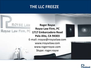 THE LLC FREEZE


          Roger Royse
    Royse Law Firm, PC
  1717 Embarcadero Road
    Palo Alto, CA 94303
E-mail: rroyse@rroyselaw.com
    www.rroyselaw.com
   www.rogerroyse.com
      Skype: roger.royse
 