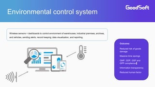 Environmental control system
Wireless sensors + dashboards to control environment of warehouses, industrial premises, archives,
and vehicles, sending alerts, record keeping, data visualization, and reporting.
Outcome:
Reduced risk of goods
damage
Massive time savings
GMP, GDP, GSP and
GPP compliance.
Information transparency
Reduced human factor
 
