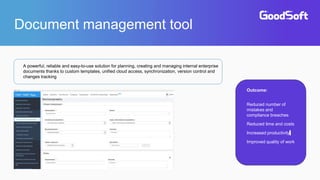 Document management tool
A powerful, reliable and easy-to-use solution for planning, creating and managing internal enterprise
documents thanks to custom templates, unified cloud access, synchronization, version control and
changes tracking
Outcome:
Reduced number of
mistakes and
compliance breaches
Reduced time and costs
Increased productivity
Improved quality of work
 