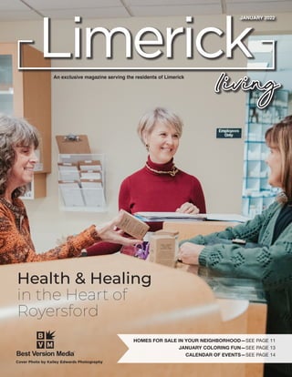 Cover Photo by Kailey Edwards Photography
An exclusive magazine serving the residents of Limerick
HOMES FOR SALE IN YOUR NEIGHBORHOOD—SEE PAGE 11
JANUARY COLORING FUN—SEE PAGE 13
CALENDAR OF EVENTS—SEE PAGE 14
Limerick
living
JANUARY 2022
Health & Healing
in the Heart of
Royersford
 