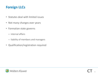 Foreign LLCs
• Statutes deal with limited issues
• Not many changes over years
• Formation state governs
– internal affairs
– liability of members and managers
• Qualification/registration required
15
 