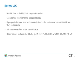 Series LLC
• An LLC that is divided into separate series
• Each series functions like a separate LLC
• If properly formed and maintained, debts of a series can be satisfied from
that series only
• Delaware was first state to authorize
• Other states include AL, DC, IL, IA, IN (1/17), KS, MO, MT, NV, OK, TN, TX, UT
19
 
